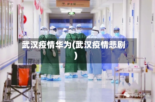 武汉疫情华为(武汉疫情悲剧)-第2张图片