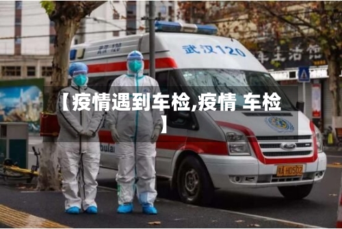 【疫情遇到车检,疫情 车检】