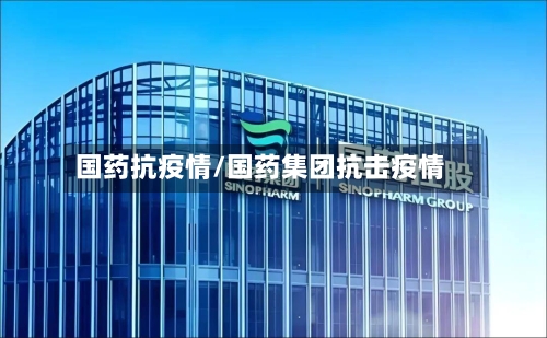 国药抗疫情/国药集团抗击疫情-第3张图片